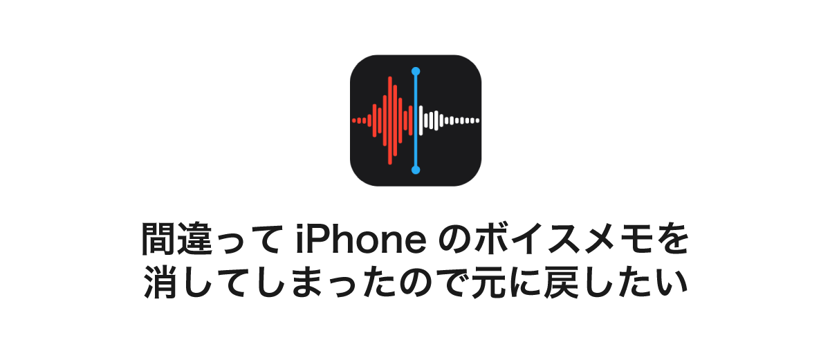 復元 間違ってiphoneのボイスメモを消してしまったので元に戻したい